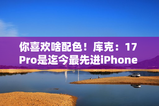 你喜欢啥配色！库克：17 Pro是迄今最先进iPhone 新机我最爱是橙色