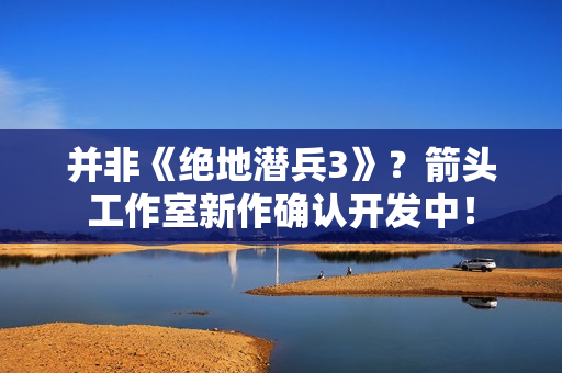 并非《绝地潜兵3》?箭头工作室新作确认开发中! 并非《绝地潜兵3》?箭头工作室新作确认开发中!