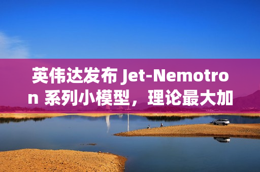 英伟达发布 Jet-Nemotron 系列小模型，理论最大加速比 56 倍