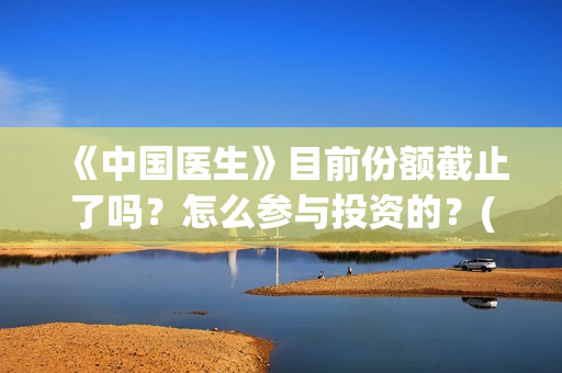 《中国医生》目前份额截止了吗？怎么参与投资的？(《中国医生》抢先)