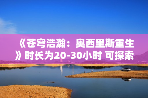 《苍穹浩瀚：奥西里斯重生》时长为20-30小时 可探索太阳系