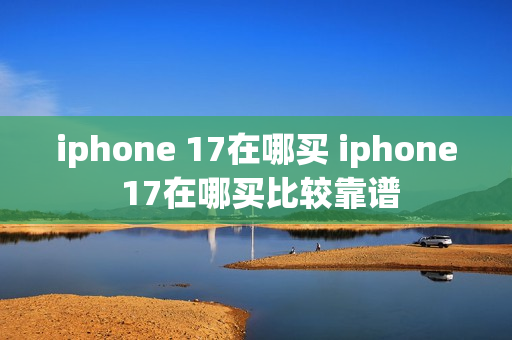 iphone 17在哪买 iphone 17在哪买比较靠谱
