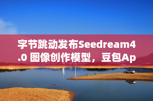 字节跳动发布Seedream4.0 图像创作模型，豆包App可免费体验