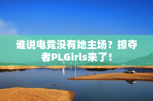 谁说电竞没有她主场？掠夺者PLGirls来了！
