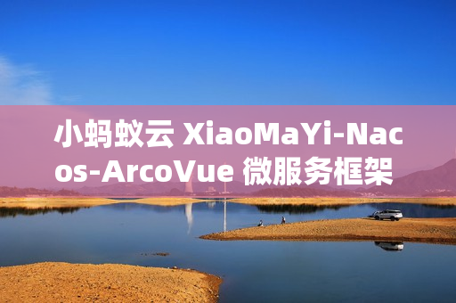 小蚂蚁云 XiaoMaYi-Nacos-ArcoVue 微服务框架 v1.0.0 发布