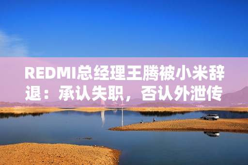 REDMI总经理王腾被小米辞退：承认失职，否认外泄传闻