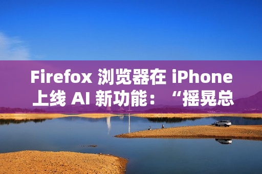 Firefox 浏览器在 iPhone 上线 AI 新功能：“摇晃总结”