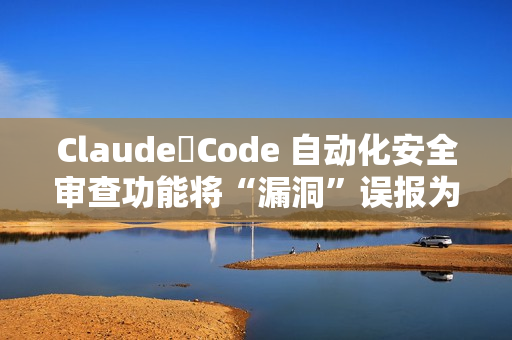 Claude Code 自动化安全审查功能将“漏洞”误报为“安全”