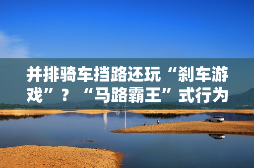 并排骑车挡路还玩“刹车游戏”?“马路霸王”式行为引众怒 并排骑车挡路还玩“刹车游戏”?“马路霸王”式行为引众怒