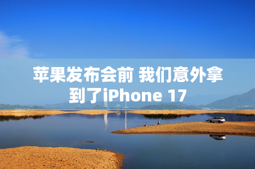 苹果发布会前 我们意外拿到了iPhone 17