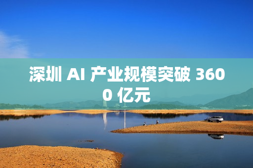 深圳 AI 产业规模突破 3600 亿元