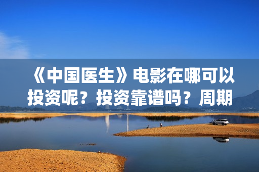 《中国医生》电影在哪可以投资呢？投资靠谱吗？周期是多久的嗯？(中国医生电视剧免费观看)