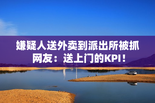 嫌疑人送外卖到派出所被抓 网友:送上门的KPI! 嫌疑人送外卖到派出所被抓 网友:送上门的KPI!