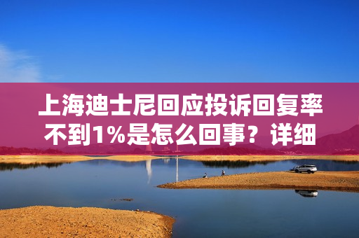 上海迪士尼回应投诉回复率不到1%是怎么回事？详细介绍