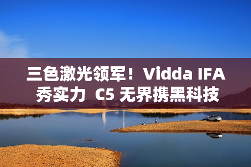 三色激光领军！Vidda IFA 秀实力  C5 无界携黑科技将登场