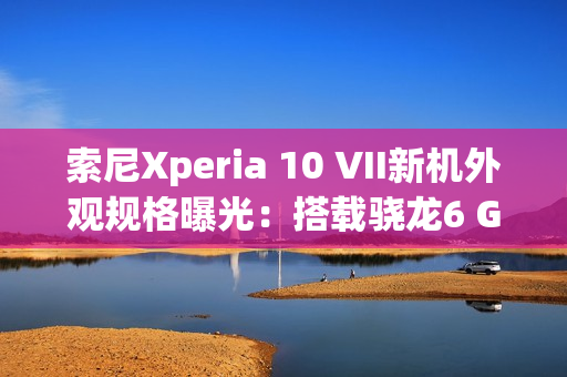 索尼Xperia 10 VII新机外观规格曝光:搭载骁龙6 Gen3 索尼Xperia 10 VII新机外观规格曝光:搭载骁龙6 Gen3