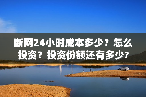断网24小时成本多少？怎么投资？投资份额还有多少?(断网24小时电影投资是真的吗)