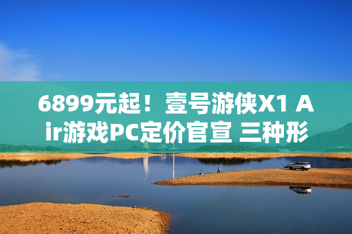 6899元起！壹号游侠X1 Air游戏PC定价官宣 三种形态自由切换