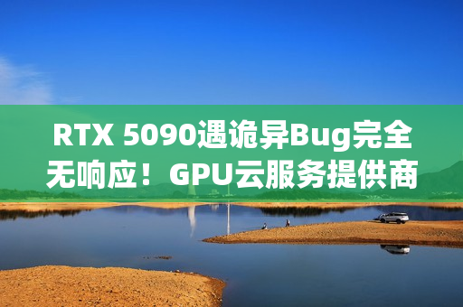 RTX 5090遇诡异Bug完全无响应！GPU云服务提供商悬赏1000美元寻解决方案