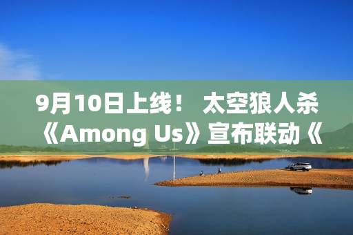 9月10日上线! 太空狼人杀《Among Us》宣布联动《原神》 9月10日上线! 太空狼人杀《Among Us》宣布联动《原神》