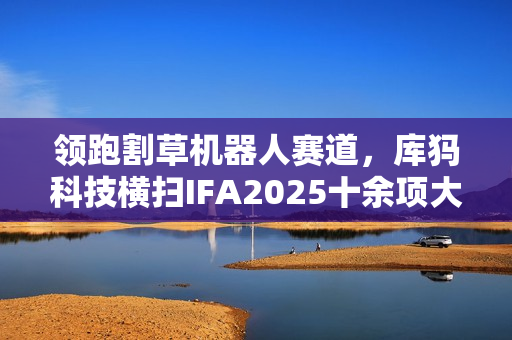 领跑割草机器人赛道，库犸科技横扫IFA2025十余项大奖