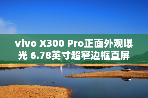 vivo X300 Pro正面外观曝光 6.78英寸超窄边框直屏