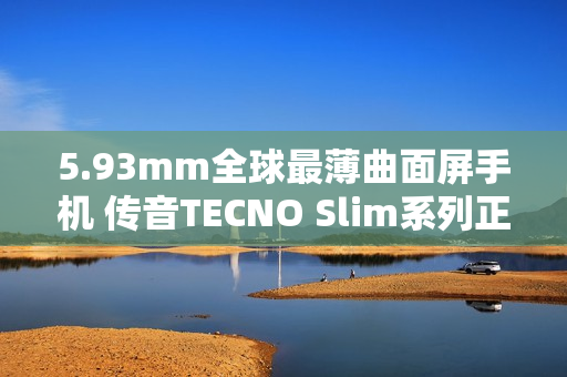 5.93mm全球最薄曲面屏手机 传音TECNO Slim系列正式发布