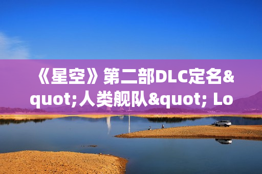 《星空》第二部DLC定名"人类舰队" Logo及主题首曝