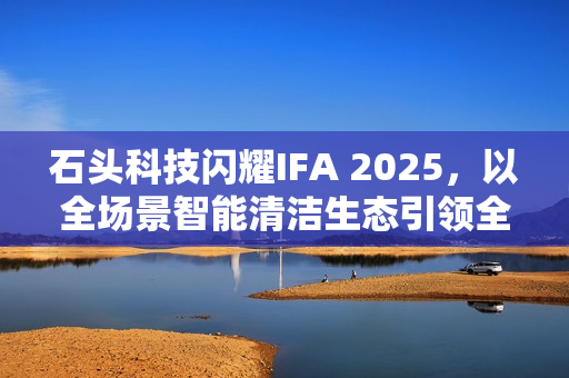 石头科技闪耀IFA 2025，以全场景智能清洁生态引领全球家电创新浪潮
