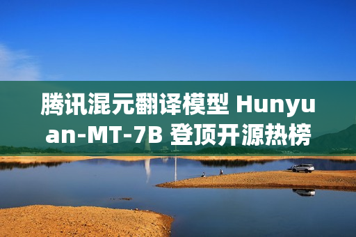 腾讯混元翻译模型 Hunyuan-MT-7B 登顶开源热榜