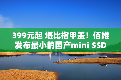 399元起 堪比指甲盖！佰维发布最小的国产mini SSD硬盘：只比TF卡大一点