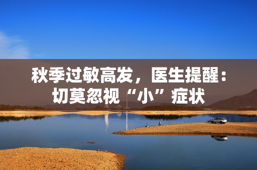 秋季过敏高发,医生提醒:切莫忽视“小”症状 秋季过敏高发,医生提醒:切莫忽视“小”症状