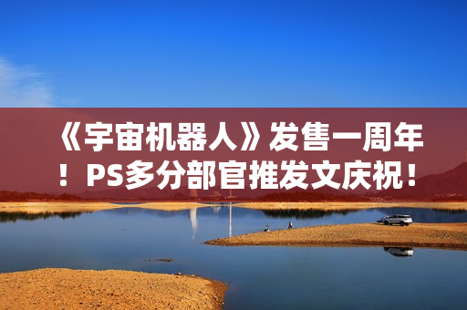 《宇宙机器人》发售一周年！PS多分部官推发文庆祝！