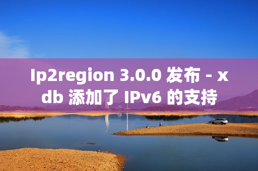 Ip2region 3.0.0 发布 - xdb 添加了 IPv6 的支持