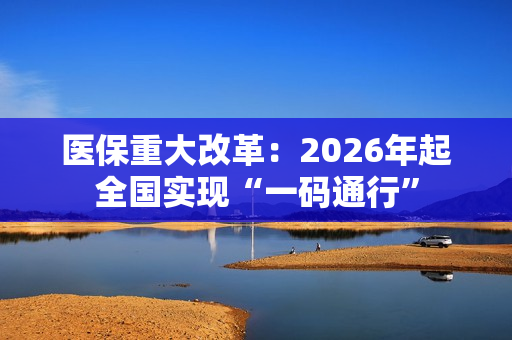 医保重大改革：2026年起全国实现“一码通行”