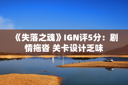 《失落之魂》IGN评5分：剧情拖沓 关卡设计乏味