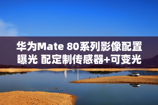 华为Mate 80系列影像配置曝光 配定制传感器+可变光圈