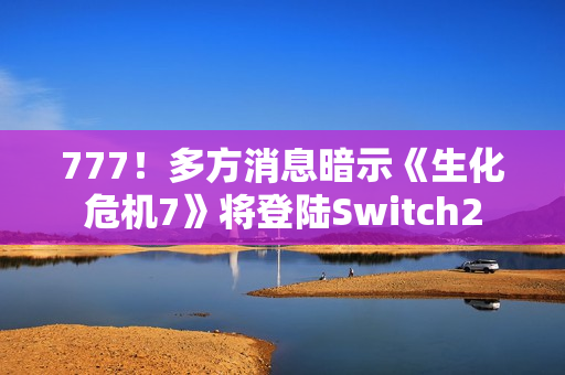 777！多方消息暗示《生化危机7》将登陆Switch2