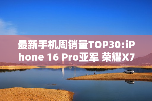 最新手机周销量TOP30:iPhone 16 Pro亚军 荣耀X70第三