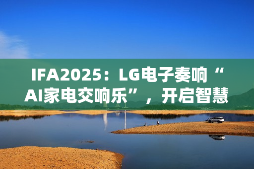 IFA2025：LG电子奏响“AI家电交响乐”，开启智慧生活新序曲