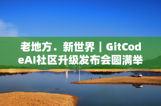 老地方﹒新世界｜GitCodeAI社区升级发布会圆满举行