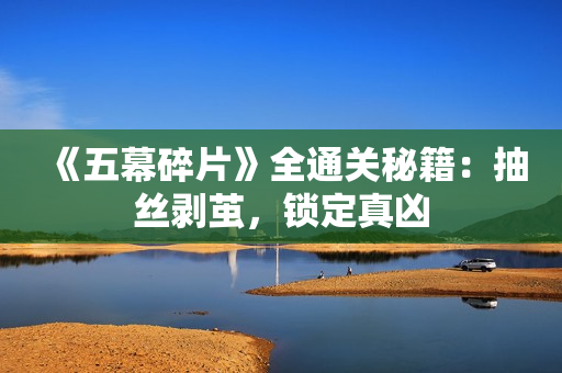 《五幕碎片》全通关秘籍：抽丝剥茧，锁定真凶