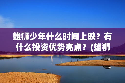 雄狮少年什么时间上映？有什么投资优势亮点？(雄狮少年预告)