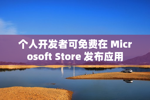 个人开发者可免费在 Microsoft Store 发布应用