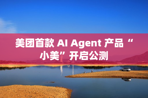 美团首款 AI Agent 产品“小美”开启公测