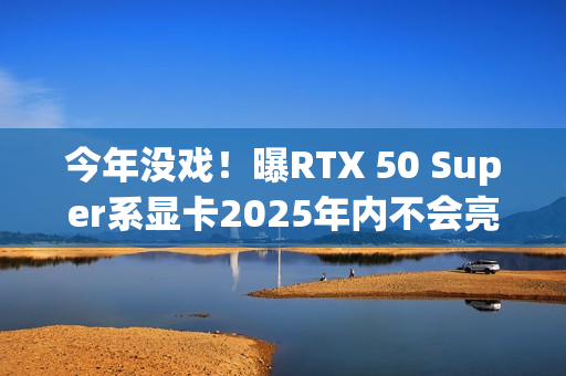 今年没戏！曝RTX 50 Super系显卡2025年内不会亮相
