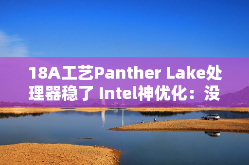 18A工艺Panther Lake处理器稳了 Intel神优化：没发布就提升18%游戏性能