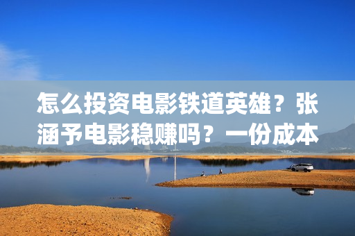 怎么投资电影铁道英雄？张涵予电影稳赚吗？一份成本需要多少？(怎么投资一部电影)