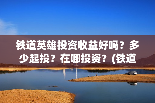 铁道英雄投资收益好吗？多少起投？在哪投资？(铁道英雄成本)