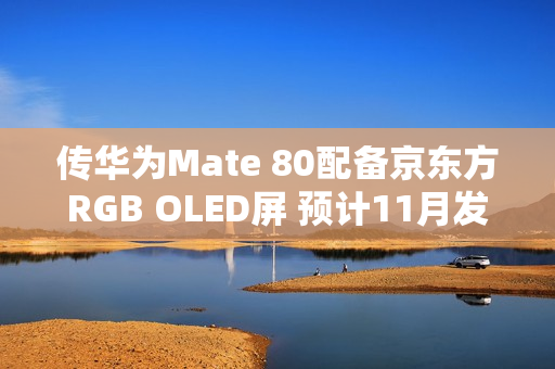 传华为Mate 80配备京东方RGB OLED屏 预计11月发布